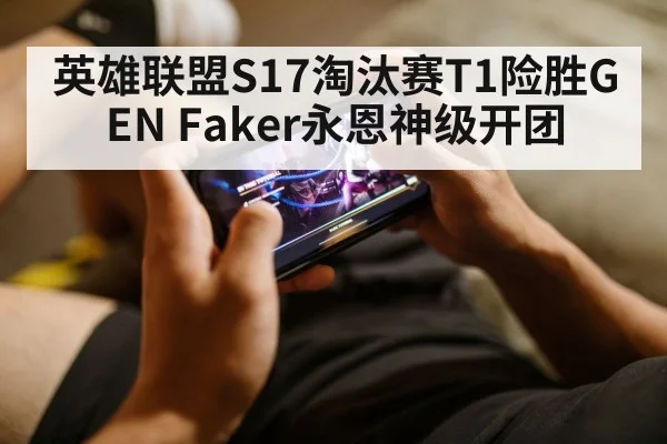 英雄联盟S17淘汰赛T1险胜GEN Faker永恩神级开团