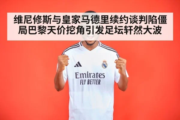 维尼修斯与皇家马德里续约谈判陷僵局巴黎天价挖角引发足坛轩然大波