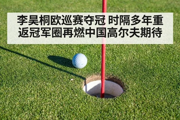 李昊桐欧巡赛夺冠 时隔多年重返冠军圈再燃中国高尔夫期待